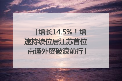 增长14.5%！增速持续位居江苏首位 南通外贸破浪前行