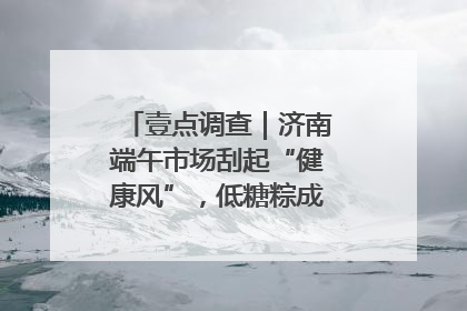 壹点调查｜济南端午市场刮起“健康风”，低糖粽成消费者“新宠”