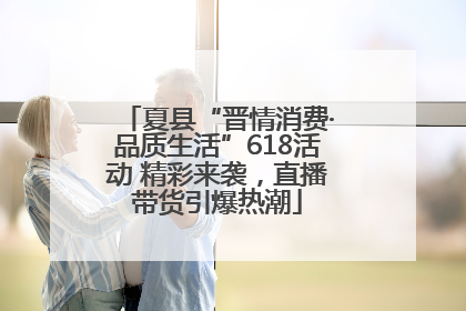 夏县“晋情消费·品质生活”618活动 精彩来袭，直播带货引爆热潮