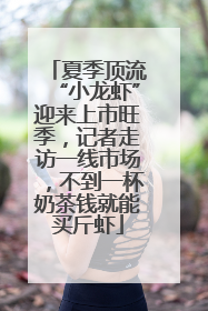夏季顶流“小龙虾”迎来上市旺季，记者走访一线市场，不到一杯奶茶钱就能买斤虾