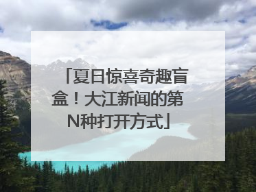 夏日惊喜奇趣盲盒！大江新闻的第N种打开方式