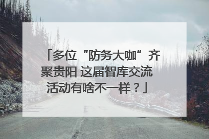 多位“防务大咖”齐聚贵阳 这届智库交流活动有啥不一样？