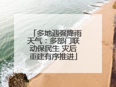 多地遇强降雨天气：多部门联动保民生 灾后重建有序推进