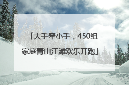 大手牵小手，450组家庭青山江滩欢乐开跑