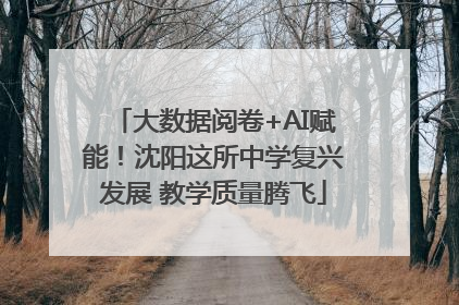 大数据阅卷+AI赋能！沈阳这所中学复兴发展 教学质量腾飞