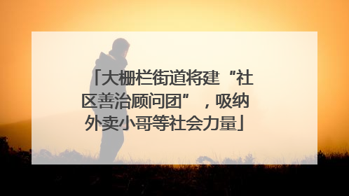 大栅栏街道将建“社区善治顾问团”，吸纳外卖小哥等社会力量