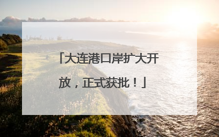 大连港口岸扩大开放，正式获批！