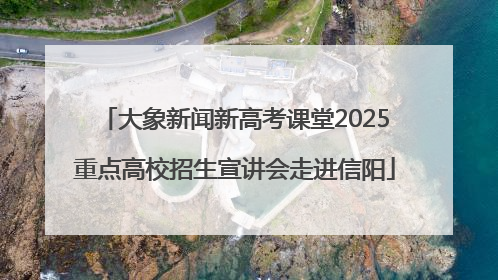大象新闻新高考课堂2025重点高校招生宣讲会走进信阳