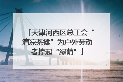 天津河西区总工会“清凉茶摊”为户外劳动者撑起“绿荫”
