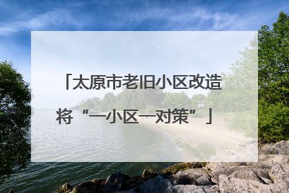 太原市老旧小区改造将“一小区一对策”