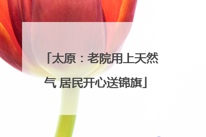 太原：老院用上天然气 居民开心送锦旗