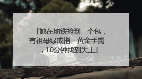 她在地铁捡到一个包，有祖母绿戒指、黄金手镯，10分钟找到失主
