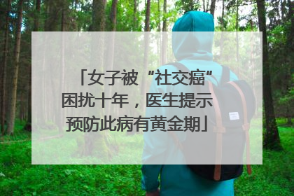 女子被“社交癌”困扰十年，医生提示预防此病有黄金期
