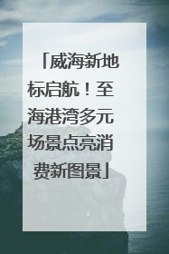 威海新地标启航！至海港湾多元场景点亮消费新图景