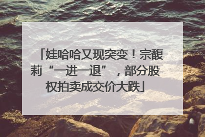 娃哈哈又现突变！宗馥莉“一进一退”，部分股权拍卖成交价大跌