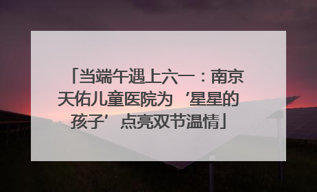 当端午遇上六一：南京天佑儿童医院为‘星星的孩子’点亮双节温情