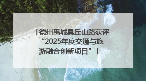 德州禹城具丘山路获评“2025年度交通与旅游融合创新项目”