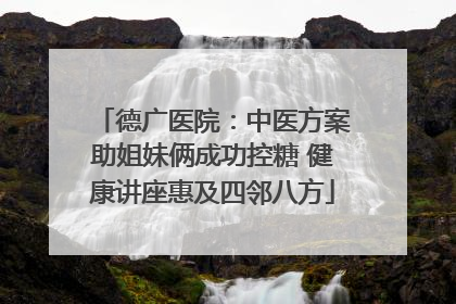 德广医院：中医方案助姐妹俩成功控糖 健康讲座惠及四邻八方