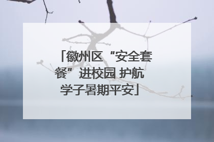 徽州区“安全套餐”进校园 护航学子暑期平安