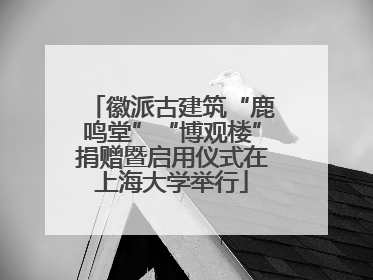 徽派古建筑“鹿鸣堂”“博观楼”捐赠暨启用仪式在上海大学举行