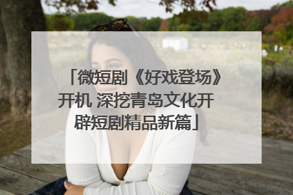 微短剧《好戏登场》开机 深挖青岛文化开辟短剧精品新篇
