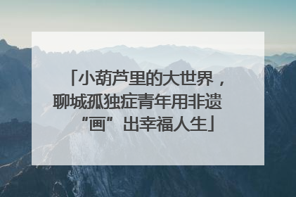 小葫芦里的大世界，聊城孤独症青年用非遗“画”出幸福人生