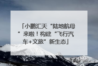 小鹏汇天“陆地航母”来啦！构建“飞行汽车+文旅”新生态