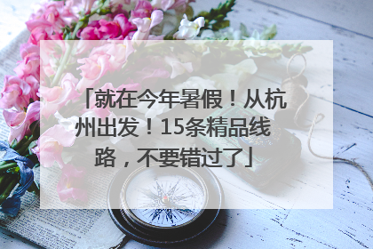 就在今年暑假！从杭州出发！15条精品线路，不要错过了