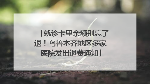 就诊卡里余额别忘了退！乌鲁木齐地区多家医院发出退费通知