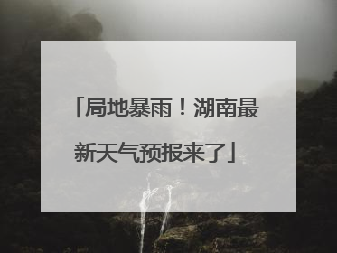 局地暴雨！湖南最新天气预报来了