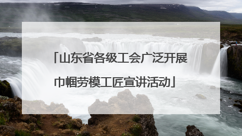 山东省各级工会广泛开展巾帼劳模工匠宣讲活动