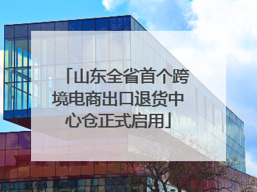山东全省首个跨境电商出口退货中心仓正式启用
