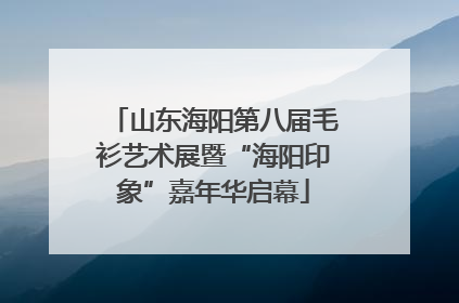 山东海阳第八届毛衫艺术展暨“海阳印象”嘉年华启幕