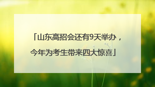 山东高招会还有9天举办，今年为考生带来四大惊喜