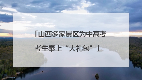 山西多家景区为中高考考生奉上“大礼包”