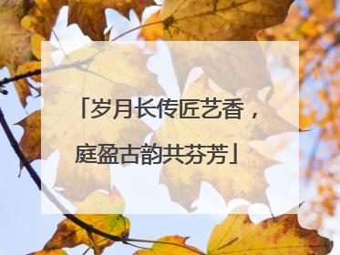 岁月长传匠艺香，庭盈古韵共芬芳