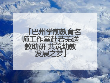 巴州学前教育名师工作室赴若羌送教助研 共筑幼教发展之梦
