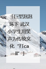 巨型泡泡环下 武汉小学生用笑声为传统文化“打call”