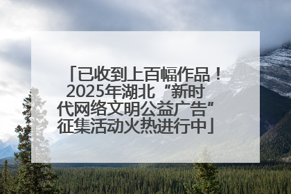 已收到上百幅作品！2025年湖北“新时代网络文明公益广告”征集活动火热进行中