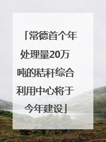 常德首个年处理量20万吨的秸秆综合利用中心将于今年建设
