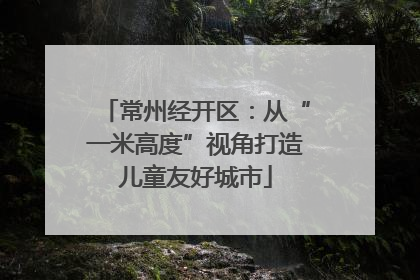常州经开区：从“一米高度”视角打造儿童友好城市