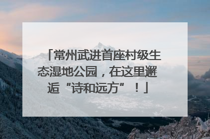 常州武进首座村级生态湿地公园，在这里邂逅“诗和远方”！