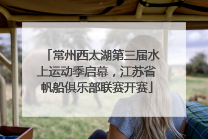 常州西太湖第三届水上运动季启幕，江苏省帆船俱乐部联赛开赛