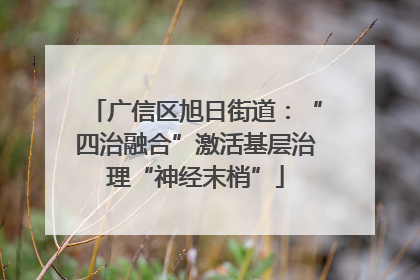 广信区旭日街道：“四治融合”激活基层治理“神经末梢”