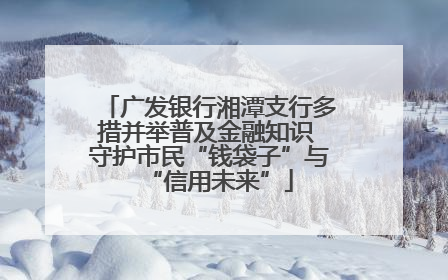 广发银行湘潭支行多措并举普及金融知识 守护市民“钱袋子”与“信用未来”