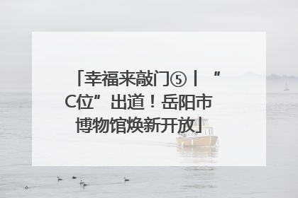 幸福来敲门⑤丨“C位”出道！岳阳市博物馆焕新开放
