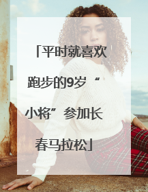 平时就喜欢跑步的9岁“小将”参加长春马拉松