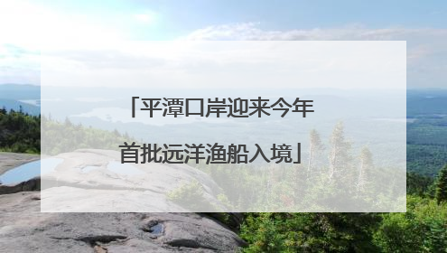 平潭口岸迎来今年首批远洋渔船入境