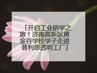 开启工业研学之旅！济南高新区黄金谷学校学子走进普利思透明工厂