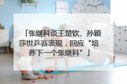 张继科谈王楚钦、孙颖莎世乒赛表现，回应“培养下一个张继科”